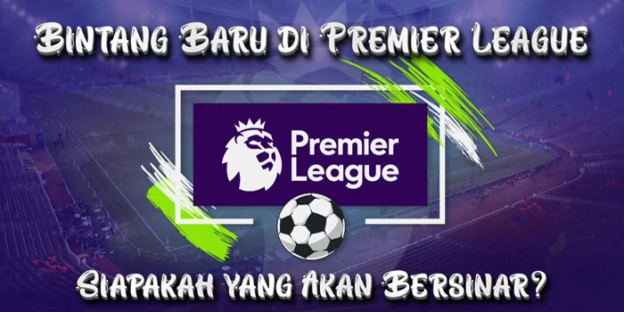 Bintang Baru di Premier League – Siapa yang Akan Bersinar?